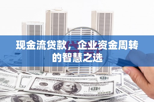 长岭现金流贷款，企业资金周转的智慧之选