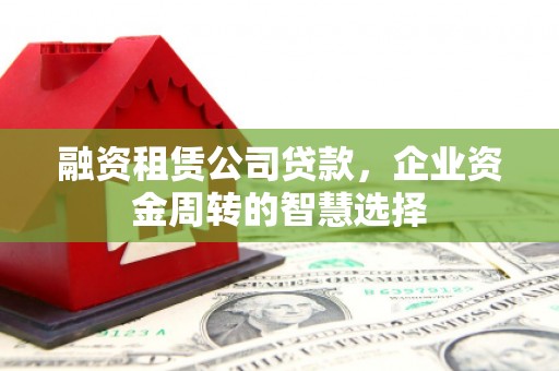 长岭融资租赁公司贷款，企业资金周转的智慧选择