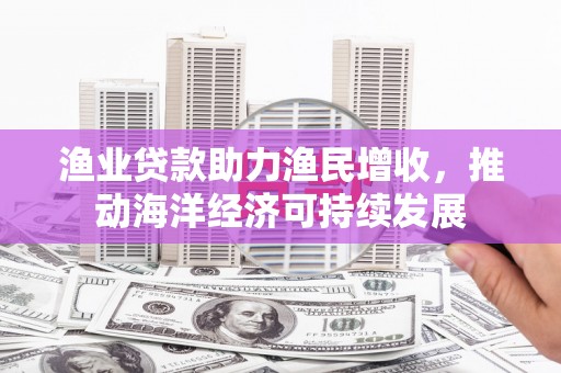 长岭渔业贷款助力渔民增收，推动海洋经济可持续发展