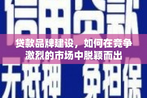 长岭贷款品牌建设，如何在竞争激烈的市场中脱颖而出