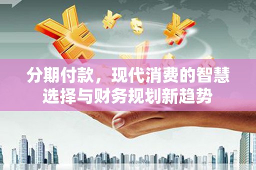 长岭分期付款，现代消费的智慧选择与财务规划新趋势