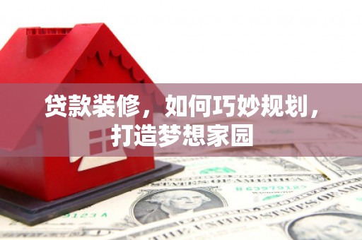 长岭贷款装修，如何巧妙规划，打造梦想家园