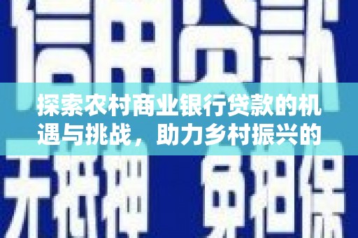 长岭探索农村商业银行贷款的机遇与挑战，助力乡村振兴的金融引擎
