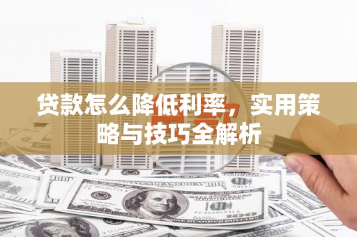 长岭贷款怎么降低利率，实用策略与技巧全解析