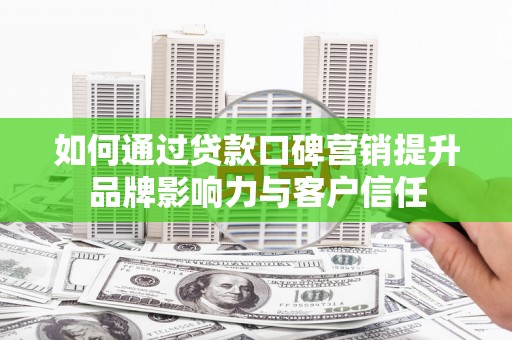 长岭如何通过贷款口碑营销提升品牌影响力与客户信任