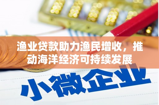 长岭渔业贷款助力渔民增收，推动海洋经济可持续发展