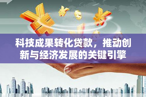 长岭科技成果转化贷款，推动创新与经济发展的关键引擎