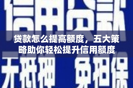 长岭贷款怎么提高额度，五大策略助你轻松提升信用额度