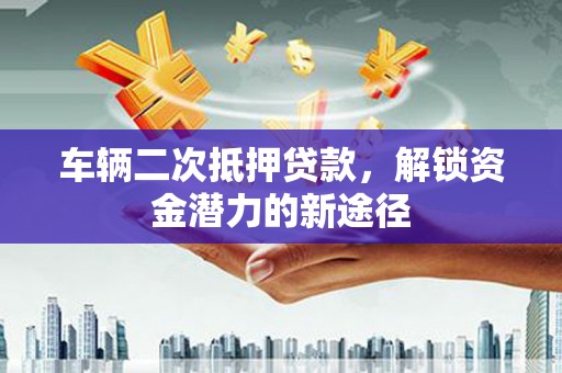 长岭车辆二次抵押贷款，解锁资金潜力的新途径