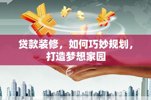 长岭贷款装修，如何巧妙规划，打造梦想家园