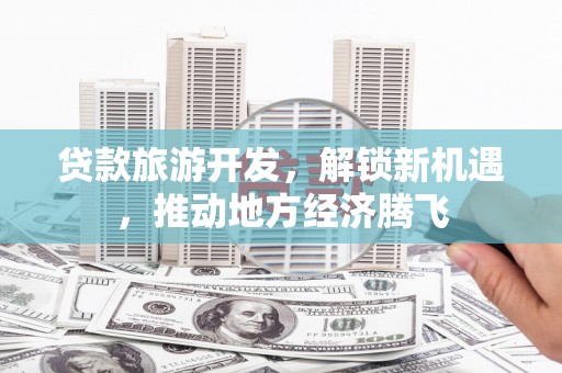 长岭贷款旅游开发，解锁新机遇，推动地方经济腾飞