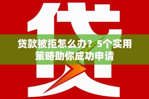 长岭贷款被拒怎么办？5个实用策略助你成功申请
