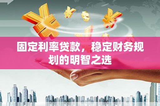 长岭固定利率贷款，稳定财务规划的明智之选