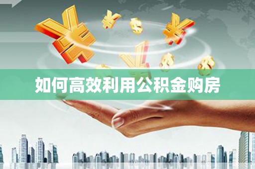 长岭如何高效利用公积金购房