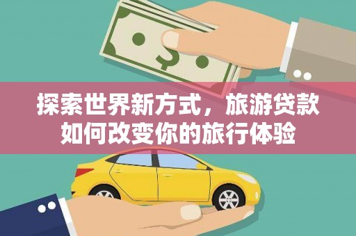 长岭探索世界新方式，旅游贷款如何改变你的旅行体验