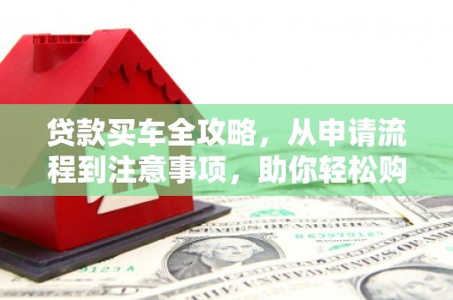 长岭贷款买车全攻略，从申请流程到注意事项，助你轻松购车