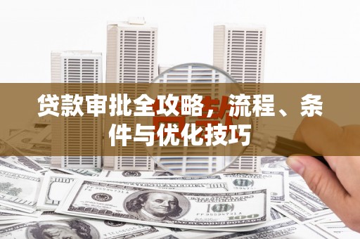 长岭贷款审批全攻略，流程、条件与优化技巧