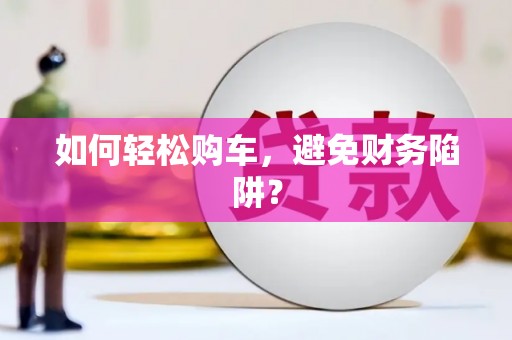 长岭如何轻松购车，避免财务陷阱？
