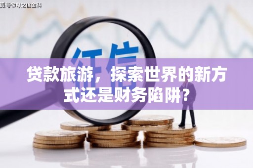 长岭贷款旅游，探索世界的新方式还是财务陷阱？