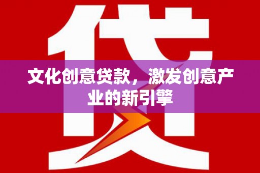 长岭文化创意贷款，激发创意产业的新引擎
