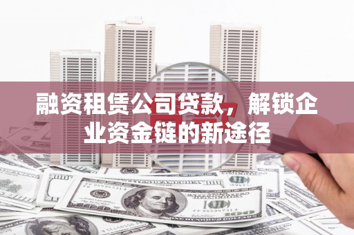 长岭融资租赁公司贷款，解锁企业资金链的新途径